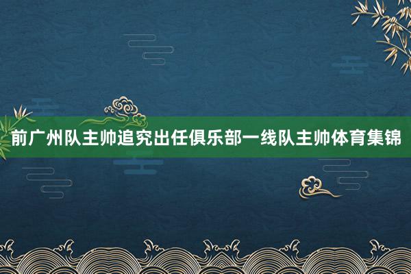 前广州队主帅追究出任俱乐部一线队主帅体育集锦