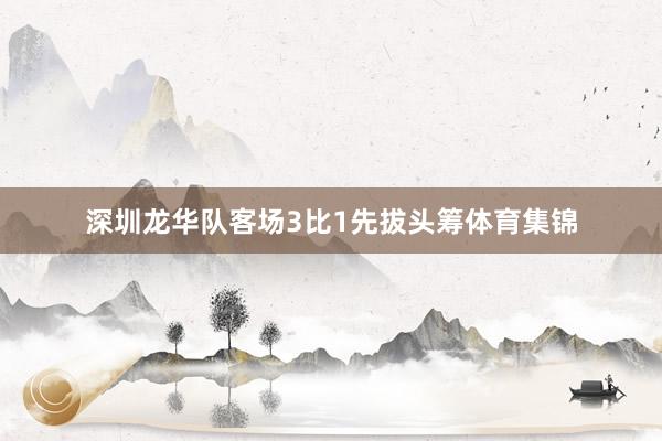 深圳龙华队客场3比1先拔头筹体育集锦