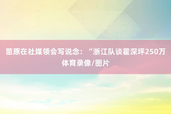 苗原在社媒领会写说念：“浙江队谈霍深坪250万体育录像/图片