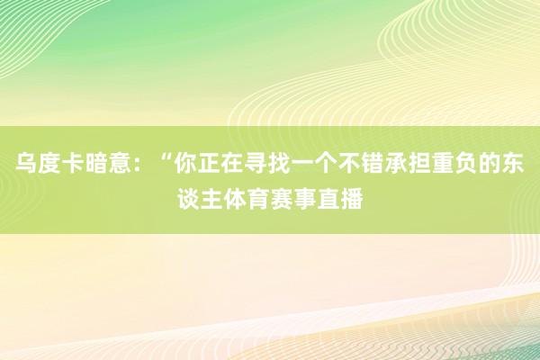 乌度卡暗意：“你正在寻找一个不错承担重负的东谈主体育赛事直播