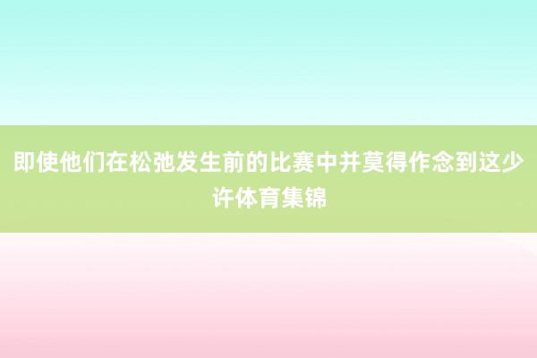 即使他们在松弛发生前的比赛中并莫得作念到这少许体育集锦