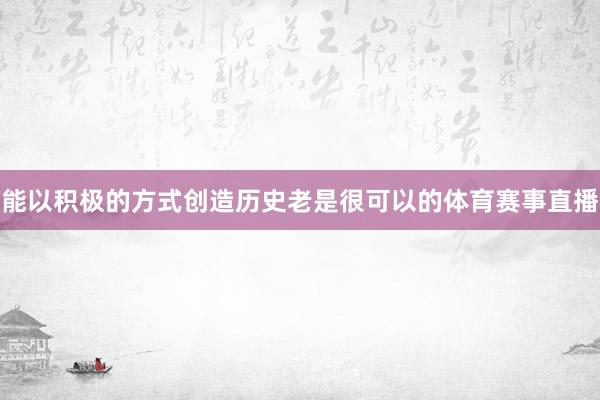 能以积极的方式创造历史老是很可以的体育赛事直播