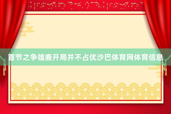 首节之争雄鹿开局并不占优沙巴体育网体育信息