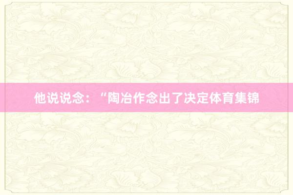 他说说念：“陶冶作念出了决定体育集锦