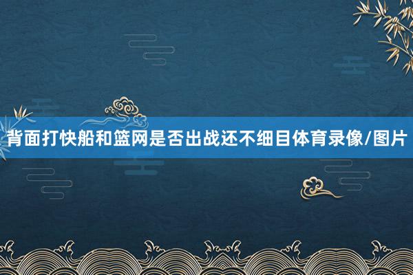 背面打快船和篮网是否出战还不细目体育录像/图片