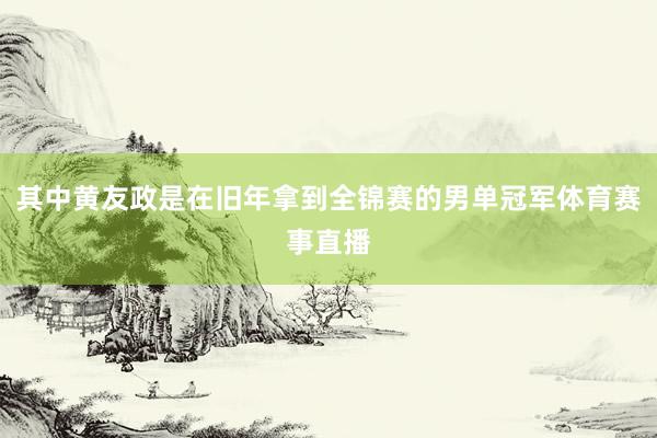 其中黄友政是在旧年拿到全锦赛的男单冠军体育赛事直播