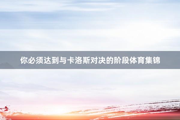 你必须达到与卡洛斯对决的阶段体育集锦
