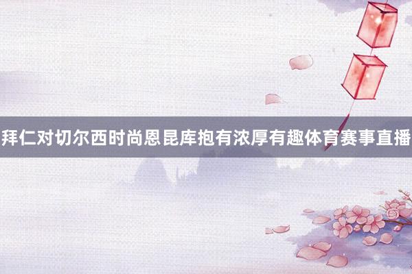 拜仁对切尔西时尚恩昆库抱有浓厚有趣体育赛事直播