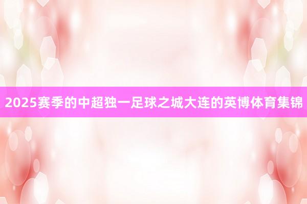 2025赛季的中超独一足球之城大连的英博体育集锦