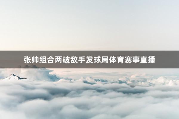 张帅组合两破敌手发球局体育赛事直播