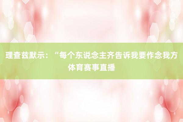 理查兹默示：“每个东说念主齐告诉我要作念我方体育赛事直播