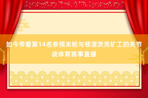 如今带着第14名参预末轮与顿涅茨克矿工的关节战体育赛事直播