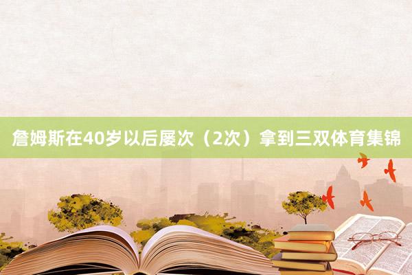 詹姆斯在40岁以后屡次（2次）拿到三双体育集锦