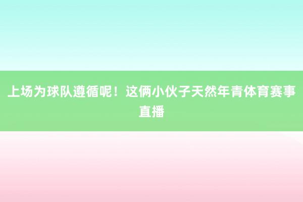 上场为球队遵循呢！这俩小伙子天然年青体育赛事直播