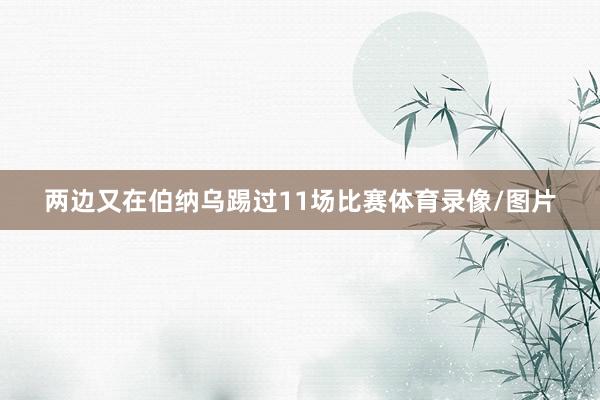 两边又在伯纳乌踢过11场比赛体育录像/图片