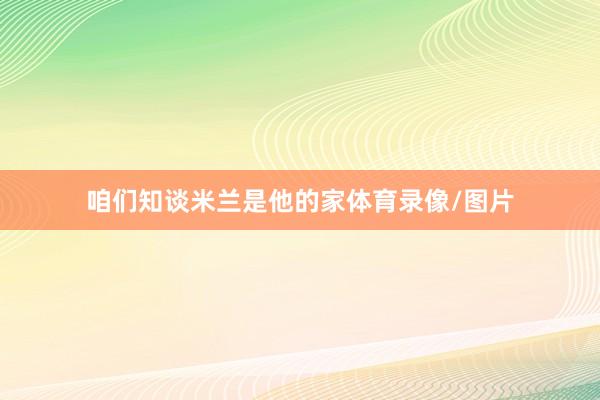 咱们知谈米兰是他的家体育录像/图片